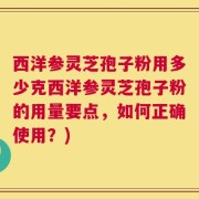 西洋参灵芝孢子粉用多少克西洋参灵芝孢子粉的用量要点，如何正确使用？)