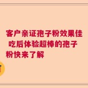 客户亲证孢子粉效果佳 吃后体验超棒的孢子粉快来了解