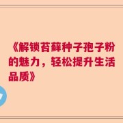 《解锁苔藓种子孢子粉的魅力，轻松提升生活品质》