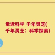 走近科学 千年灵芝(千年灵芝：科学探索)