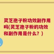 灵芝孢子粉功效副作用吗(灵芝孢子粉的功效和副作用是什么？)