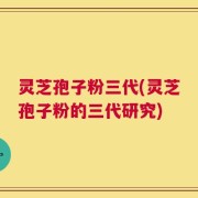 灵芝孢子粉三代(灵芝孢子粉的三代研究)