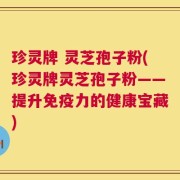 珍灵牌 灵芝孢子粉(珍灵牌灵芝孢子粉——提升免疫力的健康宝藏)