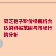 灵芝孢子粉价格解析合适的购买范围与市场行情分析