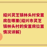 绍兴灵芝镇林头村安置房在哪里(绍兴市灵芝镇林头村的安置房位置情况详解)