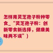 怎样用灵芝孢子粉种零食_“灵芝孢子粉：创新零食新选择，健康美味两不误”)
