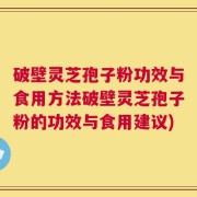 破壁灵芝孢子粉功效与食用方法破壁灵芝孢子粉的功效与食用建议)