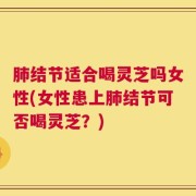 肺结节适合喝灵芝吗女性(女性患上肺结节可否喝灵芝？)