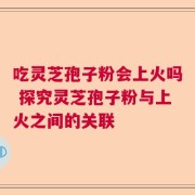 吃灵芝孢子粉会上火吗 探究灵芝孢子粉与上火之间的关联