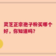 灵芝正宗孢子粉买哪个好，你知道吗？