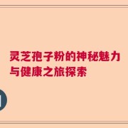 灵芝孢子粉的神秘魅力与健康之旅探索