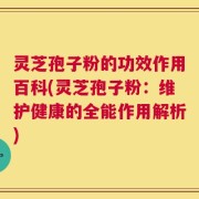 灵芝孢子粉的功效作用百科(灵芝孢子粉：维护健康的全能作用解析)