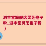 滋丰堂旗舰店灵芝孢子粉_滋丰堂灵芝孢子粉 )