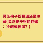 灵芝孢子粉恒温还是冷藏(灵芝孢子粉的存储：冷藏或恒温？)