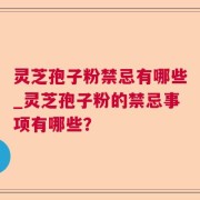 灵芝孢子粉禁忌有哪些_灵芝孢子粉的禁忌事项有哪些？