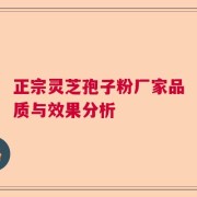 正宗灵芝孢子粉厂家品质与效果分析