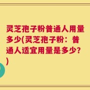 灵芝孢子粉普通人用量多少(灵芝孢子粉：普通人适宜用量是多少？)