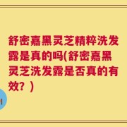 舒密嘉黑灵芝精粹洗发露是真的吗(舒密嘉黑灵芝洗发露是否真的有效？)