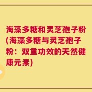 海藻多糖和灵芝孢子粉(海藻多糖与灵芝孢子粉：双重功效的天然健康元素)