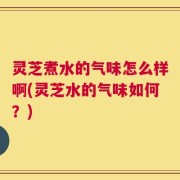 灵芝煮水的气味怎么样啊(灵芝水的气味如何？)