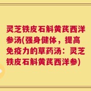 灵芝铁皮石斛黄芪西洋参汤(强身健体，提高免疫力的草药汤：灵芝铁皮石斛黄芪西洋参)