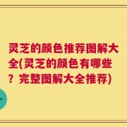 灵芝的颜色推荐图解大全(灵芝的颜色有哪些？完整图解大全推荐)