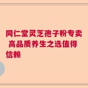 同仁堂灵芝孢子粉专卖 高品质养生之选值得信赖