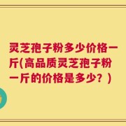 灵芝孢子粉多少价格一斤(高品质灵芝孢子粉一斤的价格是多少？)
