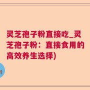 灵芝孢子粉直接吃_灵芝孢子粉：直接食用的高效养生选择)