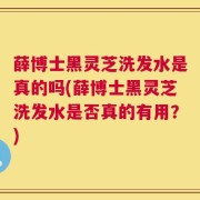 薛博士黑灵芝洗发水是真的吗(薛博士黑灵芝洗发水是否真的有用？)