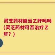 灵芝药材能治乙肝吗吗(灵芝药材可否治疗乙肝？)