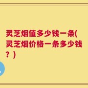 灵芝烟值多少钱一条(灵芝烟价格一条多少钱？)