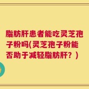 脂肪肝患者能吃灵芝孢子粉吗(灵芝孢子粉能否助于减轻脂肪肝？)