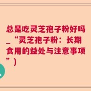 总是吃灵芝孢子粉好吗_“灵芝孢子粉：长期食用的益处与注意事项”)