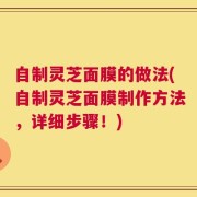 自制灵芝面膜的做法(自制灵芝面膜制作方法，详细步骤！)