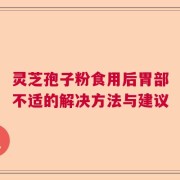 灵芝孢子粉食用后胃部不适的解决方法与建议