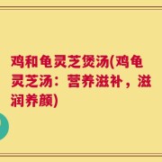鸡和龟灵芝煲汤(鸡龟灵芝汤：营养滋补，滋润养颜)