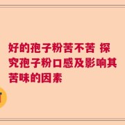 好的孢子粉苦不苦 探究孢子粉口感及影响其苦味的因素