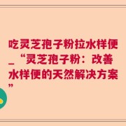吃灵芝孢子粉拉水样便_“灵芝孢子粉:改善水样便的天然解决方案”