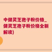 中健灵芝孢子粉价格_健灵芝孢子粉价格全新解读)
