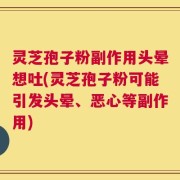 灵芝孢子粉副作用头晕想吐(灵芝孢子粉可能引发头晕、恶心等副作用)