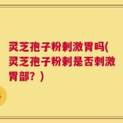 灵芝孢子粉剌激胃吗(灵芝孢子粉剌是否刺激胃部？)