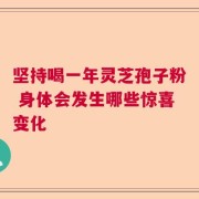 坚持喝一年灵芝孢子粉 身体会发生哪些惊喜变化