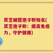 灵芝破壁孢子粉知名(灵芝孢子粉：提高免疫力，守护健康)