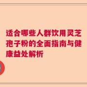 适合哪些人群饮用灵芝孢子粉的全面指南与健康益处解析