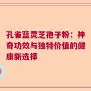 孔雀蓝灵芝孢子粉：神奇功效与独特价值的健康新选择