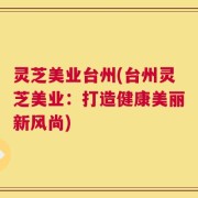 灵芝美业台州(台州灵芝美业：打造健康美丽新风尚)