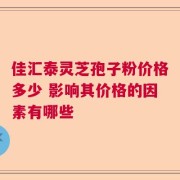 佳汇泰灵芝孢子粉价格多少 影响其价格的因素有哪些