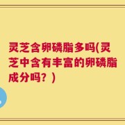 灵芝含卵磷脂多吗(灵芝中含有丰富的卵磷脂成分吗？)