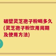 破壁灵芝孢子粉喝多久(灵芝孢子粉饮用周期及使用方法)